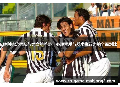胜利执念强队与尤文的差距：心理素质与战术执行力的全面对比