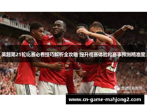 英超第21轮比赛必看技巧解析全攻略 提升观赛体验和赛事预测精准度