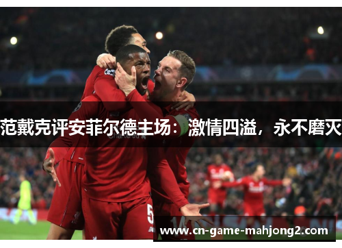 范戴克评安菲尔德主场：激情四溢，永不磨灭