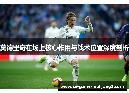 莫德里奇在场上核心作用与战术位置深度剖析