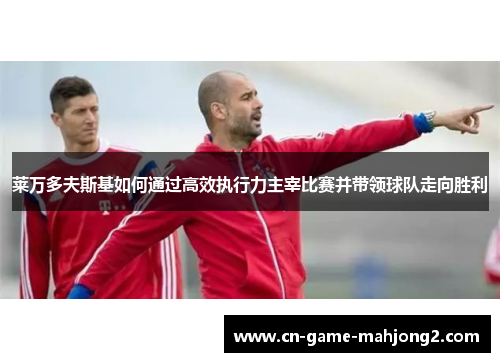 莱万多夫斯基如何通过高效执行力主宰比赛并带领球队走向胜利