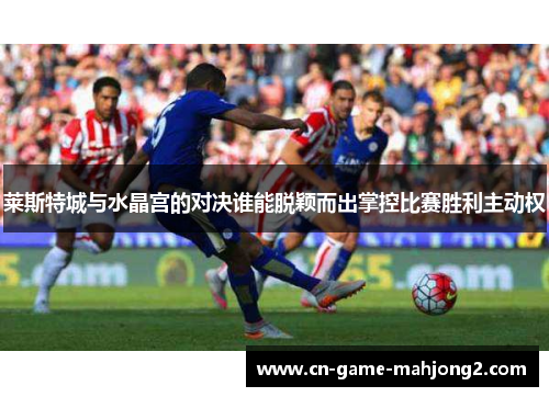 莱斯特城与水晶宫的对决谁能脱颖而出掌控比赛胜利主动权