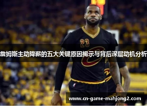 詹姆斯主动降薪的五大关键原因揭示与背后深层动机分析