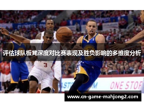 评估球队板凳深度对比赛表现及胜负影响的多维度分析