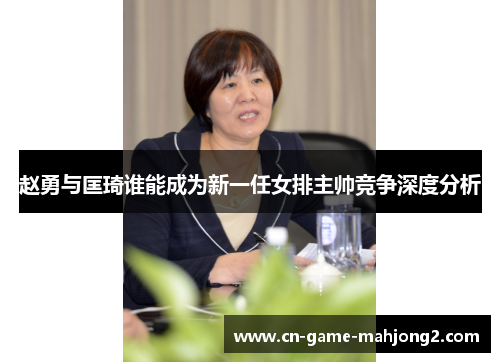 赵勇与匡琦谁能成为新一任女排主帅竞争深度分析