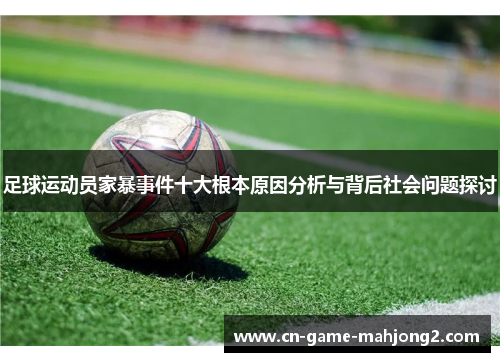 足球运动员家暴事件十大根本原因分析与背后社会问题探讨