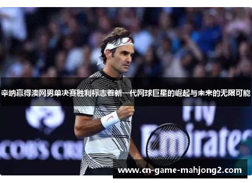 辛纳赢得澳网男单决赛胜利标志着新一代网球巨星的崛起与未来的无限可能 辛纳赢得澳网男单决赛胜利标志着新一代网球巨星的崛起与未来的无限可能