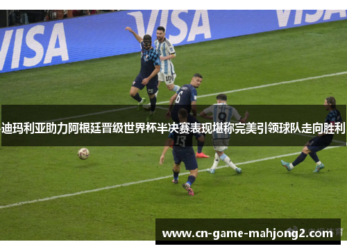 迪玛利亚助力阿根廷晋级世界杯半决赛表现堪称完美引领球队走向胜利