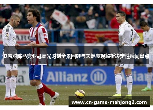B席对阵马竞亚冠高光时刻全景回顾与关键表现解析决定性瞬间盘点