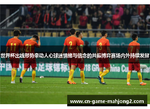 世界杯出线形势牵动人心球迷情绪与信念的共振博弈赛场内外持续发酵