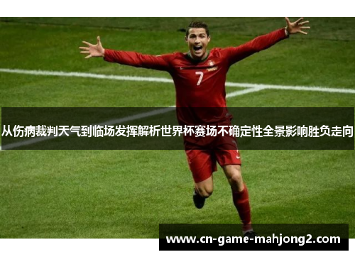 从伤病裁判天气到临场发挥解析世界杯赛场不确定性全景影响胜负走向 从伤病裁判天气到临场发挥解析世界杯赛场不确定性全景影响胜负走向