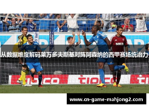 从数据维度解码莱万多夫斯基对阵阿森纳的西甲赛场统治力