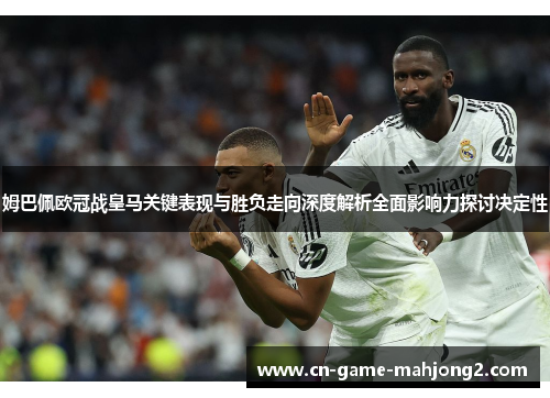 姆巴佩欧冠战皇马关键表现与胜负走向深度解析全面影响力探讨决定性