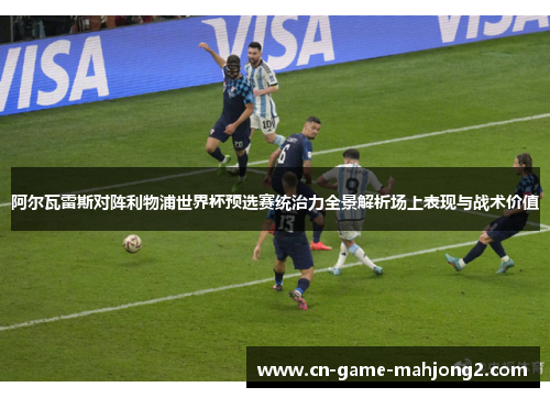 阿尔瓦雷斯对阵利物浦世界杯预选赛统治力全景解析场上表现与战术价值