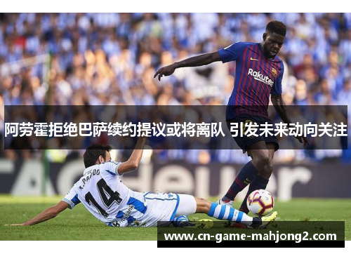 阿劳霍拒绝巴萨续约提议或将离队 引发未来动向关注 阿劳霍拒绝巴萨续约提议或将离队 引发未来动向关注