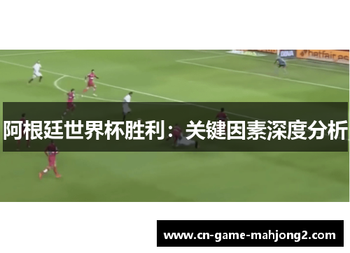 阿根廷世界杯胜利:关键因素深度分析 阿根廷世界杯胜利:关键因素深度分析