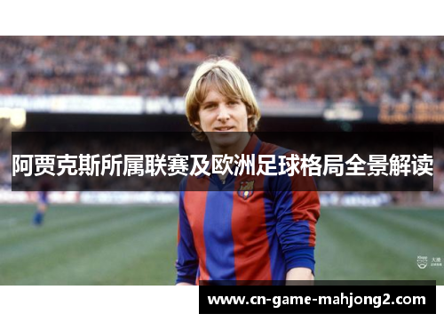 阿贾克斯所属联赛及欧洲足球格局全景解读 阿贾克斯所属联赛及欧洲足球格局全景解读