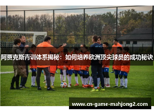 阿贾克斯青训体系揭秘:如何培养欧洲顶尖球员的成功秘诀 阿贾克斯青训体系揭秘:如何培养欧洲顶尖球员的成功秘诀