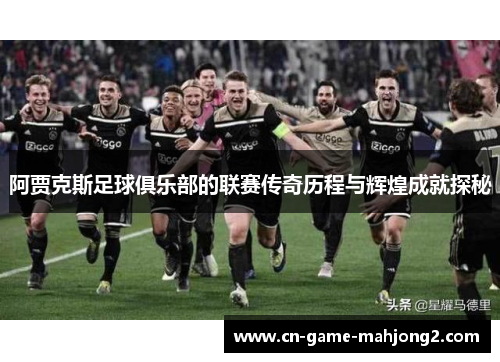 阿贾克斯足球俱乐部的联赛传奇历程与辉煌成就探秘 阿贾克斯足球俱乐部的联赛传奇历程与辉煌成就探秘