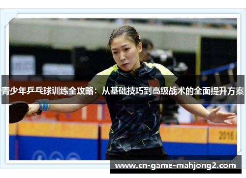 青少年乒乓球训练全攻略：从基础技巧到高级战术的全面提升方案