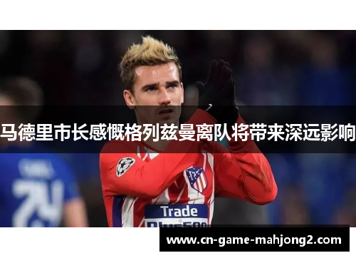 马德里市长感慨格列兹曼离队将带来深远影响