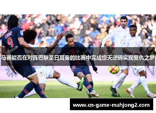 马赛能否在对阵巴黎圣日耳曼的比赛中完成惊天逆转实现复仇之梦 马赛能否在对阵巴黎圣日耳曼的比赛中完成惊天逆转实现复仇之梦