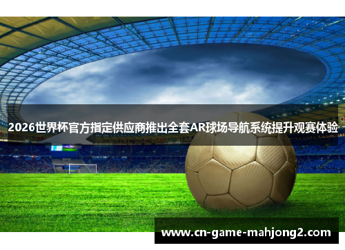 2026世界杯官方指定供应商推出全套AR球场导航系统提升观赛体验 2026世界杯官方指定供应商推出全套AR球场导航系统提升观赛体验