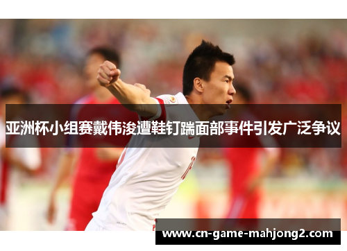 亚洲杯小组赛戴伟浚遭鞋钉踹面部事件引发广泛争议