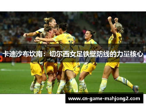 卡迪沙布坎南:切尔西女足铁壁防线的力量核心 卡迪沙布坎南:切尔西女足铁壁防线的力量核心