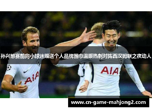 孙兴慜赛前向小球迷赠送个人品牌围巾温暖热刺对阵西汉姆联之夜动人