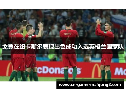 戈登在纽卡斯尔表现出色成功入选英格兰国家队 戈登在纽卡斯尔表现出色成功入选英格兰国家队