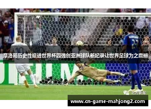 摩洛哥历史性挺进世界杯四强创亚洲球队新纪录让世界足球为之震撼