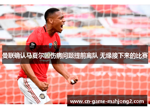 曼联确认马夏尔因伤病问题提前离队 无缘接下来的比赛