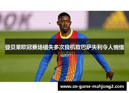 登贝莱欧冠赛场错失多次良机致巴萨失利令人惋惜 登贝莱欧冠赛场错失多次良机致巴萨失利令人惋惜