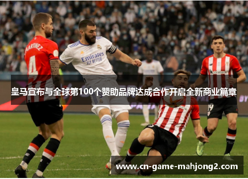 皇马宣布与全球第100个赞助品牌达成合作开启全新商业篇章