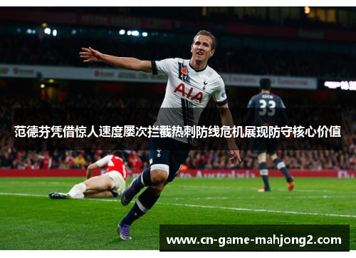 范德芬凭借惊人速度屡次拦截热刺防线危机展现防守核心价值 范德芬凭借惊人速度屡次拦截热刺防线危机展现防守核心价值