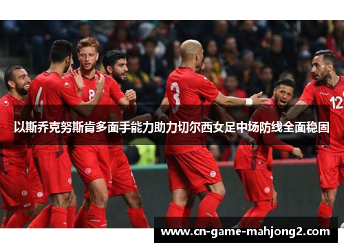 以斯乔克努斯肯多面手能力助力切尔西女足中场防线全面稳固 以斯乔克努斯肯多面手能力助力切尔西女足中场防线全面稳固