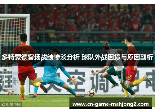 多特蒙德客场战绩惨淡分析 球队外战困境与原因剖析 多特蒙德客场战绩惨淡分析 球队外战困境与原因剖析