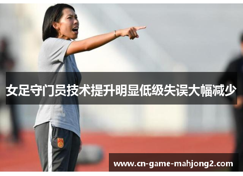 女足守门员技术提升明显低级失误大幅减少