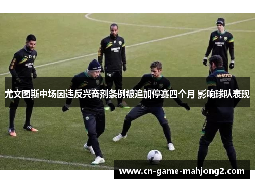尤文图斯中场因违反兴奋剂条例被追加停赛四个月 影响球队表现