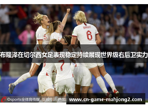 布隆泽在切尔西女足表现稳定持续展现世界级右后卫实力