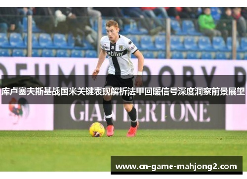 库卢塞夫斯基战国米关键表现解析法甲回暖信号深度洞察前景展望
