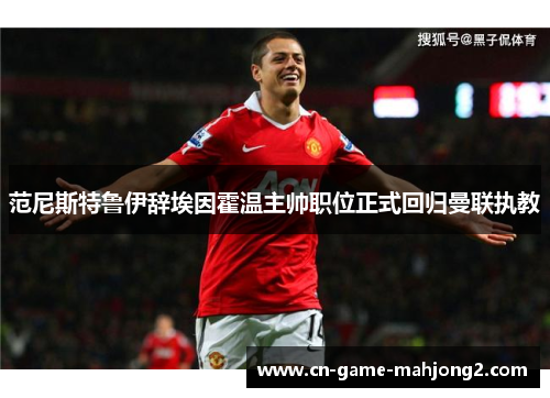 范尼斯特鲁伊辞埃因霍温主帅职位正式回归曼联执教