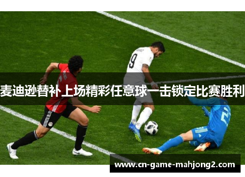 麦迪逊替补上场精彩任意球一击锁定比赛胜利