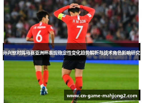 孙兴慜对阵马赛亚洲杯表现稳定性变化趋势解析与战术角色影响研究
