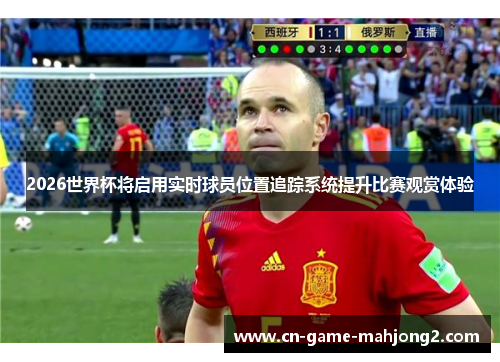 2026世界杯将启用实时球员位置追踪系统提升比赛观赏体验