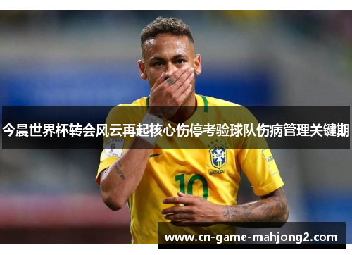 今晨世界杯转会风云再起核心伤停考验球队伤病管理关键期