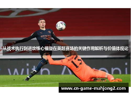 从战术执行到进攻核心福登在英超赛场的关键作用解析与价值体现论