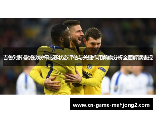 吉鲁对阵曼城欧联杯比赛状态评估与关键作用前瞻分析全面解读表现 吉鲁对阵曼城欧联杯比赛状态评估与关键作用前瞻分析全面解读表现