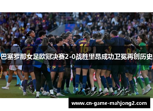 巴塞罗那女足欧冠决赛2-0战胜里昂成功卫冕再创历史
